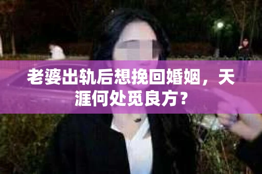 老婆出轨后想挽回婚姻，天涯何处觅良方？
