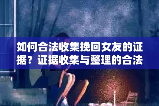 如何合法收集挽回女友的证据？证据收集与整理的合法策略怎么办？