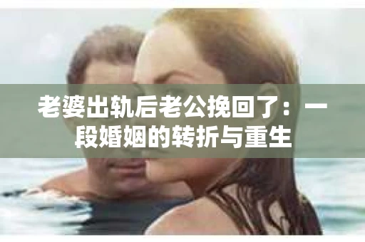 老婆出轨后老公挽回了：一段婚姻的转折与重生