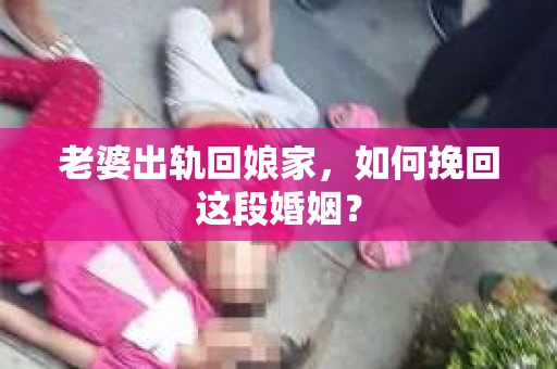 老婆出轨回娘家，如何挽回这段婚姻？