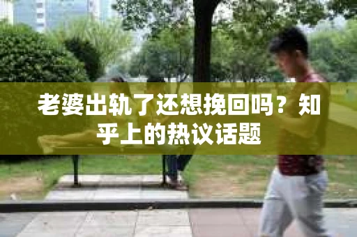 老婆出轨了还想挽回吗?知乎上的热议话题 老婆出轨了还想挽回吗?知乎上的热议话题