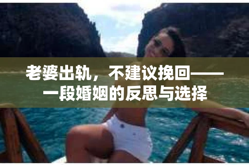 老婆出轨,不建议挽回——一段婚姻的反思与选择 老婆出轨,不建议挽回——一段婚姻的反思与选择