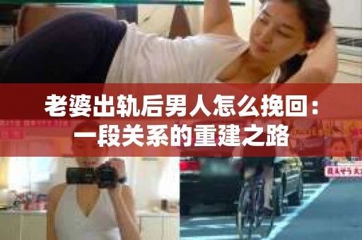 老婆出轨后男人怎么挽回:一段关系的重建之路 老婆出轨后男人怎么挽回:一段关系的重建之路