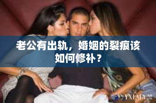 老公有出轨,婚姻的裂痕该如何修补? 老公有出轨,婚姻的裂痕该如何修补?
