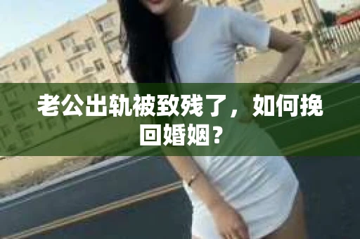 老公出轨被致残了，如何挽回婚姻？