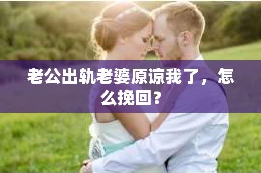老公出轨老婆原谅我了，怎么挽回？