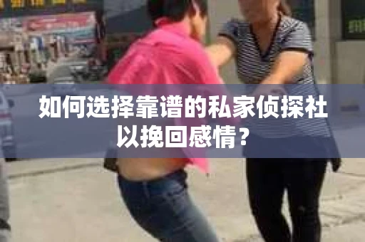如何选择靠谱的私家侦探社以挽回感情? 如何选择靠谱的私家侦探社以挽回感情?