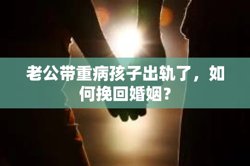 老公带重病孩子出轨了，如何挽回婚姻？