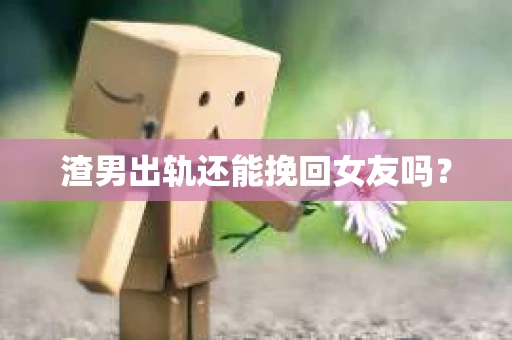 渣男出轨还能挽回女友吗? 渣男出轨还能挽回女友吗?