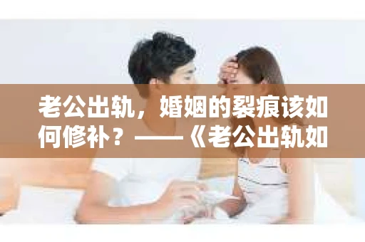 老公出轨,婚姻的裂痕该如何修补?——《老公出轨如何挽回的书》带你走出困境 老公出轨,婚姻的裂痕该如何修补?——《老公出轨如何挽回的书》带你走出困境