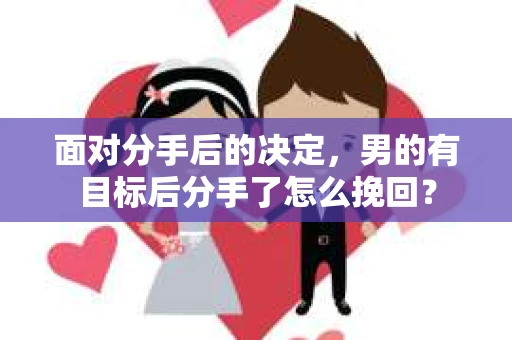 面对分手后的决定,男的有目标后分手了怎么挽回? 面对分手后的决定,男的有目标后分手了怎么挽回?