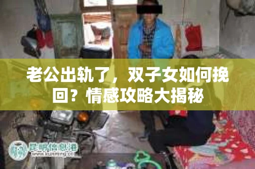 老公出轨了，双子女如何挽回？情感攻略大揭秘