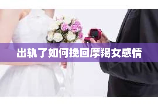 出轨了如何挽回摩羯女感情