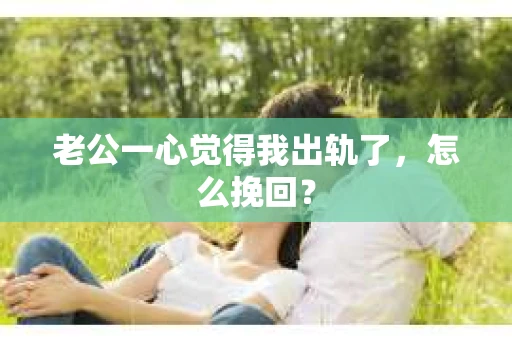 老公一心觉得我出轨了，怎么挽回？