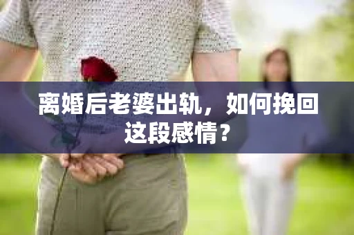 离婚后老婆出轨，如何挽回这段感情？