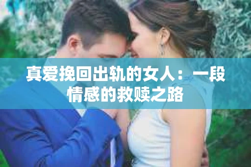 真爱挽回出轨的女人：一段情感的救赎之路