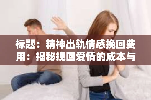 标题：精神出轨情感挽回费用：揭秘挽回爱情的成本与价值