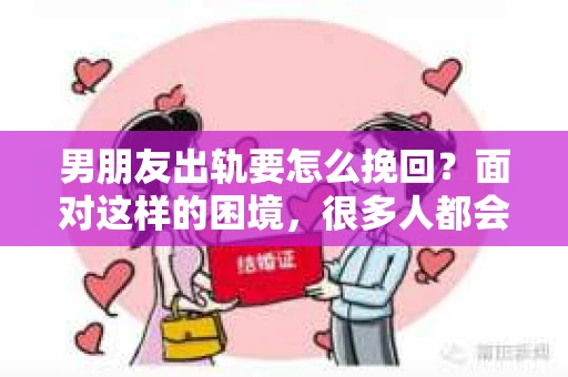 男朋友出轨要怎么挽回？面对这样的困境，很多人都会感到无助和痛苦。但请相信，无论情况多么复杂，总有解决问题的方法。今天，就让我来和大家聊聊，当男朋友出轨时，我们应该如何挽回这段感情。