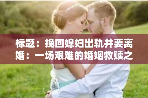 标题：挽回媳妇出轨并要离婚：一场艰难的婚姻救赎之路