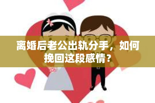 离婚后老公出轨分手，如何挽回这段感情？