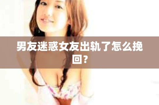 男友迷惑女友出轨了怎么挽回？