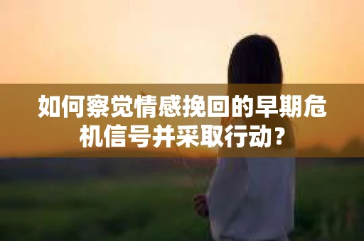 如何察觉情感挽回的早期危机信号并采取行动？