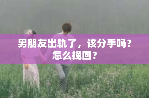 男朋友出轨了，该分手吗？怎么挽回？