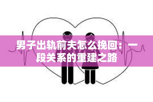 男子出轨前夫怎么挽回：一段关系的重建之路