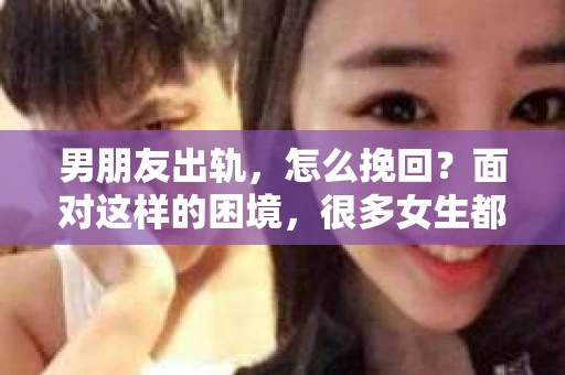 男朋友出轨，怎么挽回？面对这样的困境，很多女生都会感到无助和痛苦。但请相信，无论情况多么糟糕，都有可能找到解决问题的方法。今天，就让我来和大家聊聊，当男朋友出轨时，我们应该如何挽回这段感情。