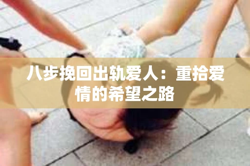 八步挽回出轨爱人：重拾爱情的希望之路