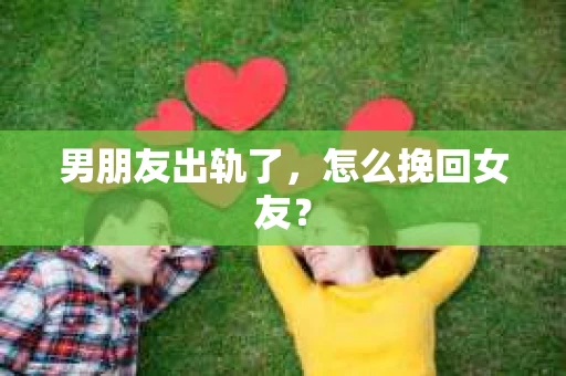 男朋友出轨了，怎么挽回女友？