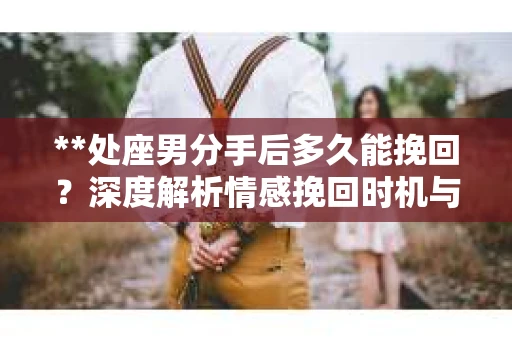 **处座男分手后多久能挽回？深度解析情感挽回时机与策略**