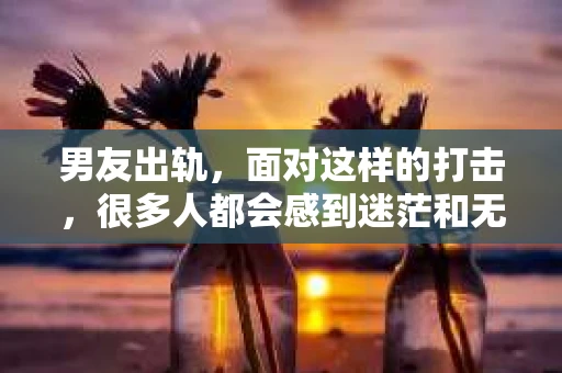 男友出轨，面对这样的打击，很多人都会感到迷茫和无助。那么，男友出轨后，我们该怎么办呢？如何挽回这段感情？今天，就让我来和大家聊聊这个问题。