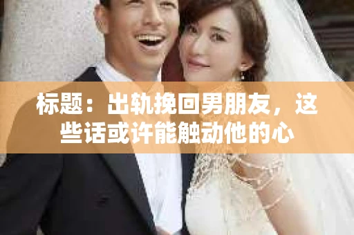 标题：出轨挽回男朋友，这些话或许能触动他的心