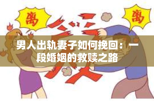 男人出轨妻子如何挽回：一段婚姻的救赎之路