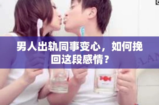 男人出轨同事变心，如何挽回这段感情？