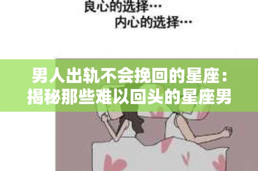 男人出轨不会挽回的星座:揭秘那些难以回头的星座男 男人出轨不会挽回的星座:揭秘那些难以回头的星座男