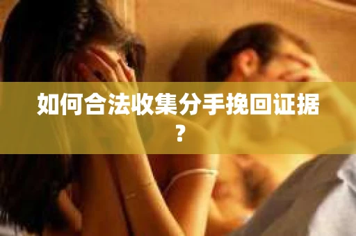 如何合法收集分手挽回证据？