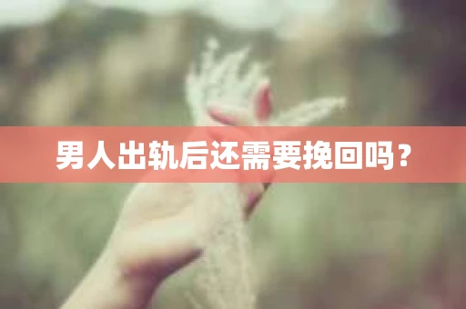 男人出轨后还需要挽回吗? 男人出轨后还需要挽回吗?