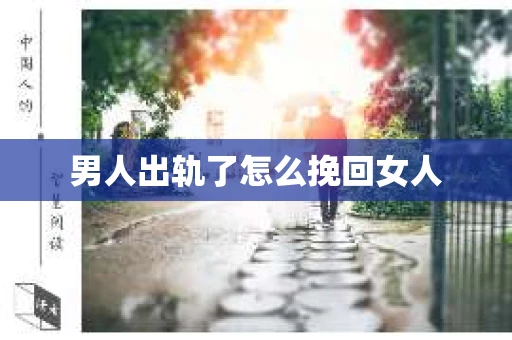 男人出轨了怎么挽回女人 男人出轨了怎么挽回女人