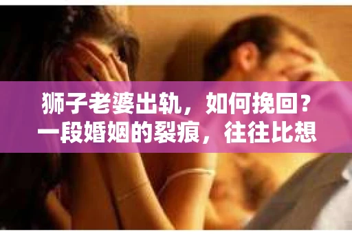 狮子老婆出轨，如何挽回？一段婚姻的裂痕，往往比想象中更难以修复。但面对这样的困境，我们仍可以尝试寻找解决问题的方法。以下，我将结合实际情况，分享一些关于如何挽回狮子老婆出轨的心得。