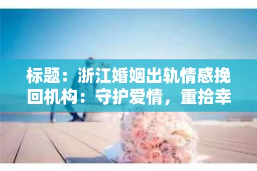 标题：浙江婚姻出轨情感挽回机构：守护爱情，重拾幸福
