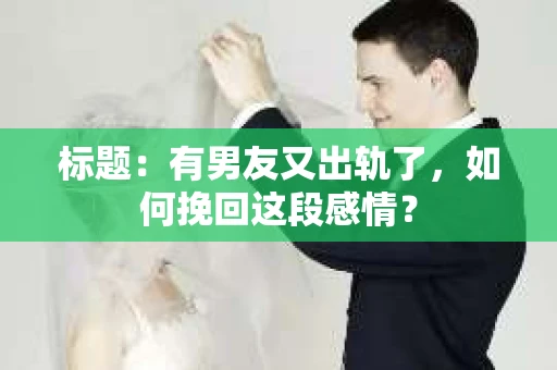 标题：有男友又出轨了，如何挽回这段感情？
