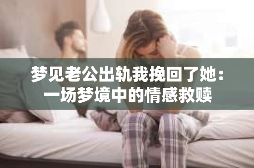 梦见老公出轨我挽回了她：一场梦境中的情感救赎