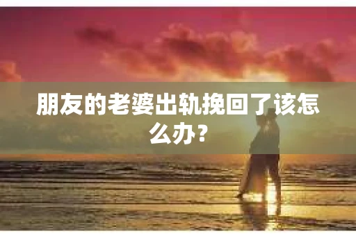 朋友的老婆出轨挽回了该怎么办？