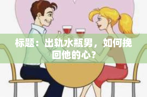 标题：出轨水瓶男，如何挽回他的心？