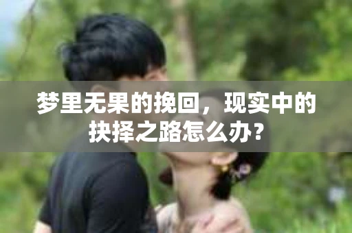 梦里无果的挽回，现实中的抉择之路怎么办？