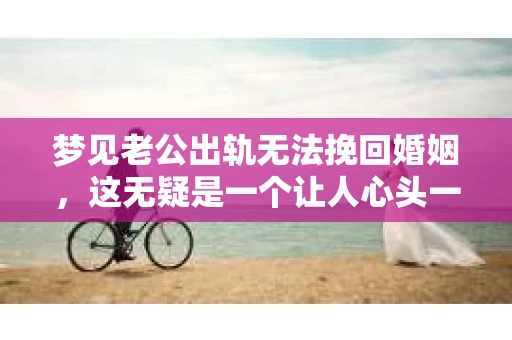 梦见老公出轨无法挽回婚姻，这无疑是一个让人心头一紧的梦境。在现实生活中，婚姻问题一直是人们关注的焦点，而梦境中的出轨，更是让人心生疑虑。那么，这样的梦境究竟预示着什么？我们又该如何面对呢？今天，就让我们一起来探讨一下这个话题。