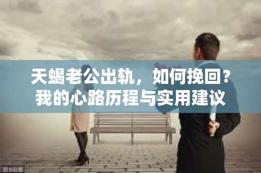 天蝎老公出轨，如何挽回？我的心路历程与实用建议