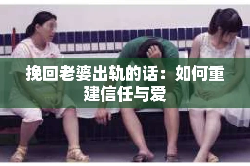 挽回老婆出轨的话：如何重建信任与爱